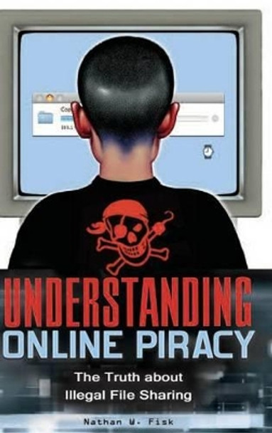 Understanding Online Piracy: The Truth about Illegal File Sharing by Nathan W. Fisk 9780313354731