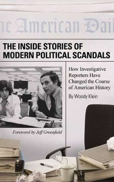 The Inside Stories of Modern Political Scandals: How Investigative Reporters Have Changed the Course of American History by Woody Klein 9780313365133