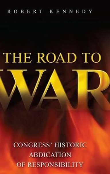 The Road to War: Congress' Historic Abdication of Responsibility by Robert Kennedy 9780313372353