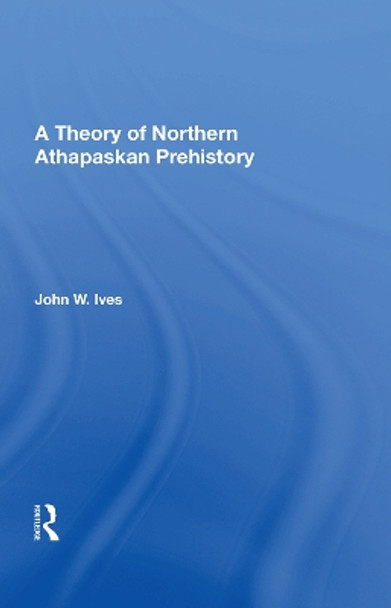 A Theory Of Northern Athapaskan Prehistory by John W Ives 9780367014353