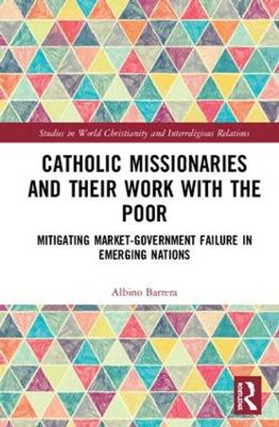 Catholic Missionaries and Their Work with the Poor: Mitigating Market-Government Failure in Emerging Nations by Albino F. Barrera 9780367029180