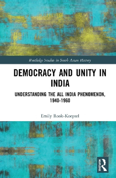 Democracy and Unity in India: Understanding the All India Phenomenon, 1940-1960 by Emily Rook-Koepsel 9780367030889