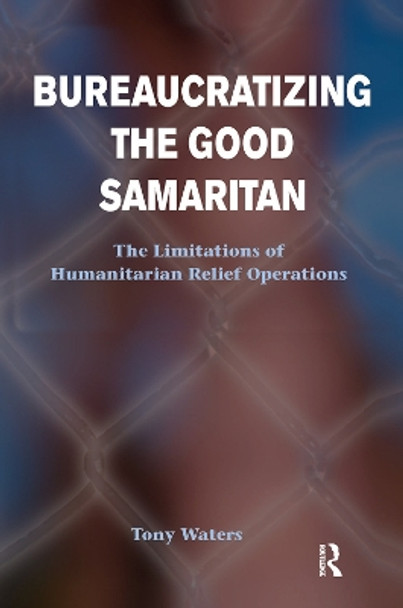 Bureaucratizing The Good Samaritan: The Limitations Of Humanitarian Relief Operations by Tony Waters 9780367098476