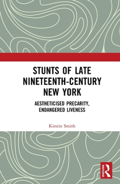 Stunts of Late Nineteenth-Century New York: Aestheticised Precarity, Endangered Liveness by Kirstin Smith 9780367142698