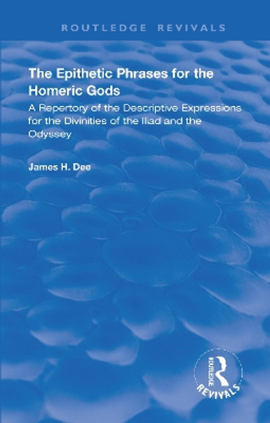 The Epithetic Phrases for the Homeric Gods: A Repertory of the Descriptive Expressions of the Divinities of the Iliad and the Odyssey by James H Dee 9780367192662
