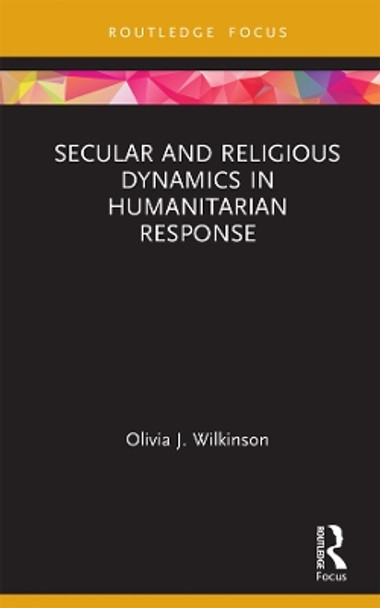 Secular and Religious Dynamics in Humanitarian Response by Olivia J. Wilkinson 9780367188337