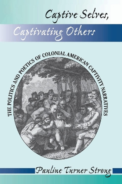 Captive Selves, Captivating Others: The Politics And Poetics Of Colonial American Captivity Narratives by Pauline Turner Strong 9780367314811