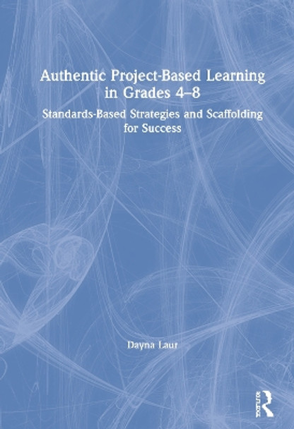 Authentic Project-Based Learning in Grades 4-8: Standards-Based Strategies and Scaffolding for Success by Dayna Laur 9780367225087