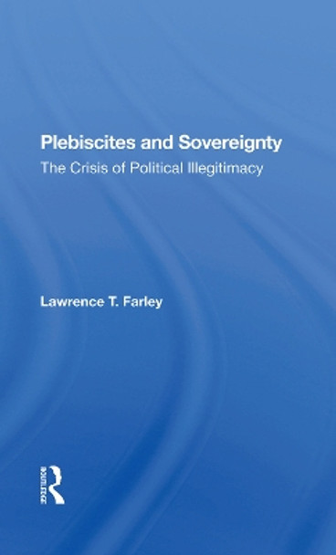 Plebiscites And Sovereignty: The Crisis Of Political Illegitimacy by Lawrence T Farley 9780367283070