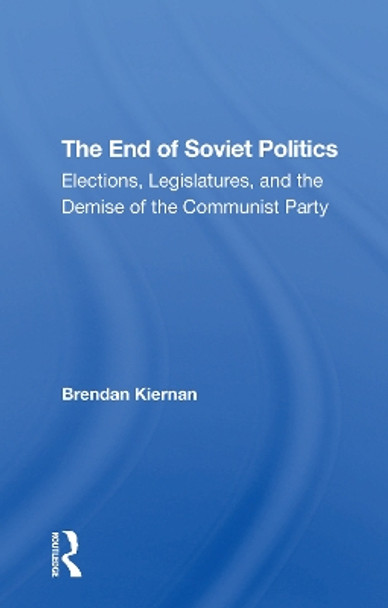 The End Of Soviet Politics: Elections, Legislatures, And The Demise Of The Communist Party by Brendan Kiernan 9780367307202