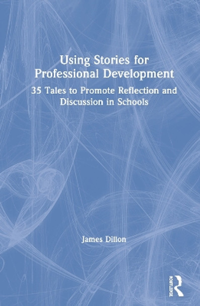 Using Stories for Professional Development: 35 Tales to Promote Reflection and Discussion in Schools by James Dillon 9780367203580