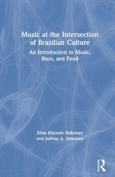 Music at the Intersection of Brazilian Culture: An Introduction to Music, Race, and Food by Elisa Macedo Dekaney 9780367204365