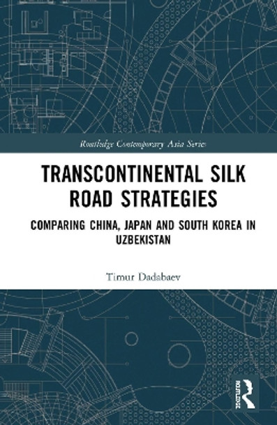 Transcontinental Silk Road Strategies: Comparing China, Japan and South Korea in Uzbekistan by Timur Dadabaev 9780367206734