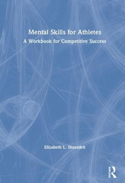 Mental Skills for Athletes: A Workbook for Competitive Success by Elizabeth L. Shoenfelt 9780367219116