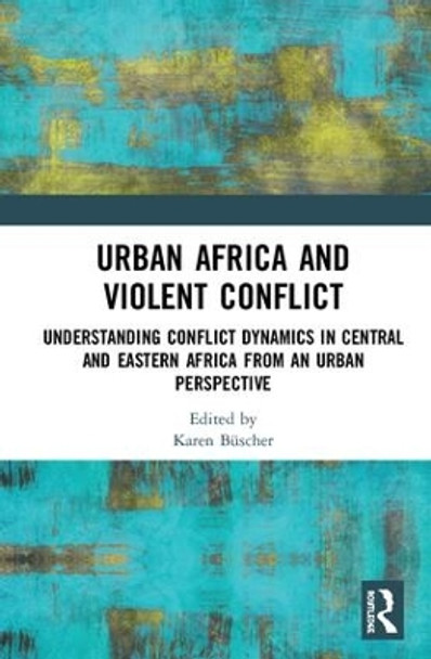 Urban Africa and Violent Conflict: Understanding Conflict Dynamics in Central and Eastern Africa from an Urban Perspective by Karen Buscher 9780367236878