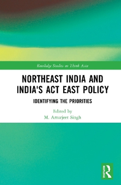 Northeast India and India's Act East Policy: Identifying the Priorities by M. Amarjeet Singh 9780367250607