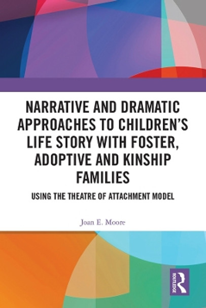 Narrative and Dramatic Approaches to Children's Life Story with Foster, Adoptive and Kinship Families: Using the Theatre of Attachment Model by Joan E. Moore 9780367256814