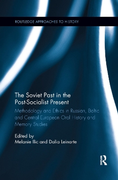 The Soviet Past in the Post-Socialist Present: Methodology and Ethics in Russian, Baltic and Central European Oral History and Memory Studies by Melanie Ilic 9780367263836