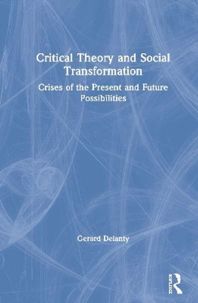 Critical Theory and Social Transformation: Crises of the Present and Future Possibilities by Gerard Delanty 9780367276409