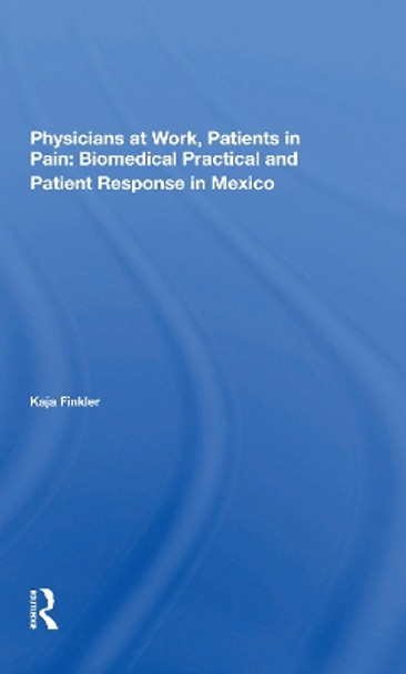 Physicians At Work, Patients In Pain: Biomedical Practice And Patient Response In Mexico by Kaja Finkler 9780367298364