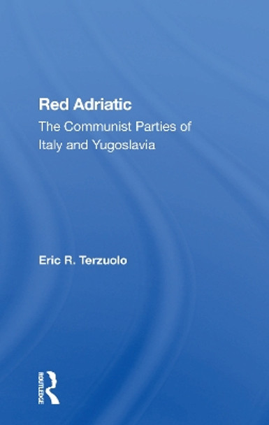Red Adriatic: The Communist Parties Of Italy And Yugoslavia by Eric R. Terzuolo 9780367300692
