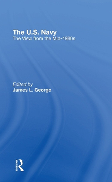 The U.s. Navy: The View From The Mid1980s by James L. George 9780367312275