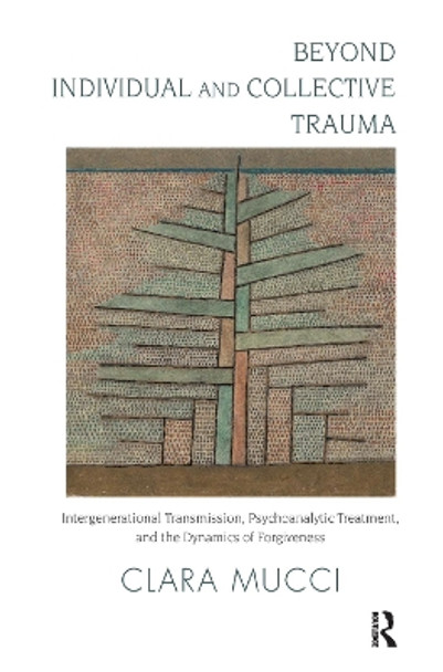 Beyond Individual and Collective Trauma: Intergenerational Transmission, Psychoanalytic Treatment, and the Dynamics of Forgiveness by Clara Mucci 9780367323462