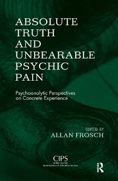 Absolute Truth and Unbearable Psychic Pain: Psychoanalytic Perspectives on Concrete Experience by Allan Frosch 9780367323950