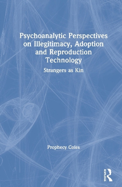 Psychoanalytic Perspectives on Illegitimacy, Adoption and Reproduction Technology: Strangers as Kin by Prophecy Coles 9780367367411