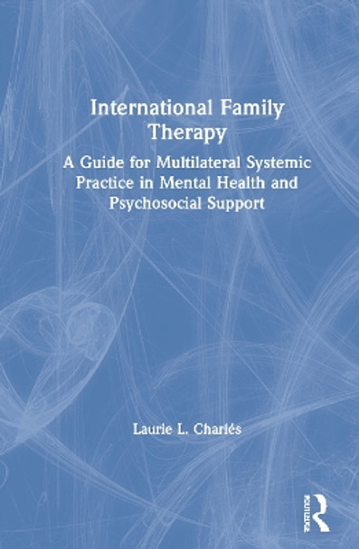 International Family Therapy: A Guide for Multilateral Systemic Practice in Mental Health and Psychosocial Support by Laurie L Charles 9780367374983