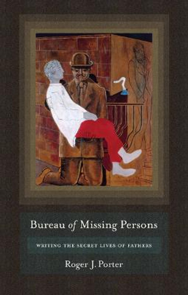 Bureau of Missing Persons: Writing the Secret Lives of Fathers by Roger J. Porter Bureau of Missing Persons: Writing the Secret Lives of Fathers by Roger J. Porter