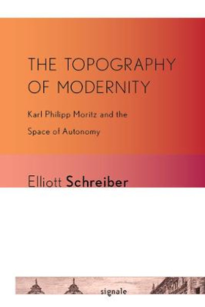 The Topography of Modernity: Karl Philipp Moritz and the Space of Autonomy by Elliott Schreiber