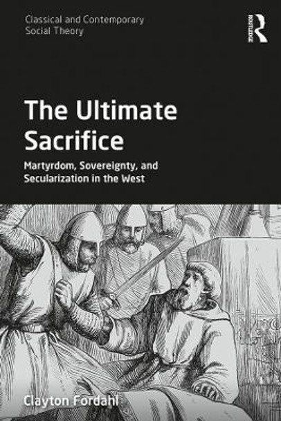 The Ultimate Sacrifice: Martyrdom, Sovereignty, and Secularization in the West by Clayton Fordahl 9780367424329