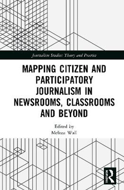 Mapping Citizen and Participatory Journalism in Newsrooms, Classrooms and Beyond by Melissa Wall 9780367437442