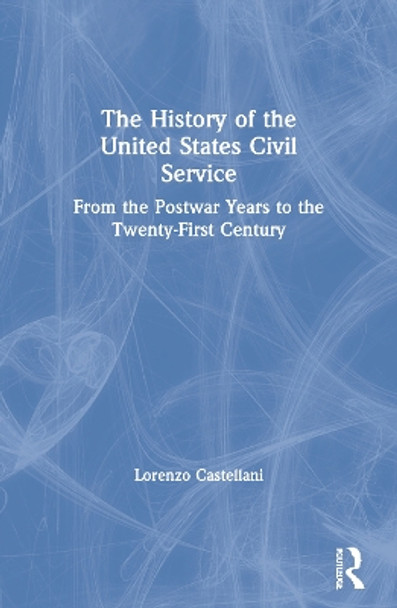 The History of the United States Civil Service: From the Postwar Years to the Twenty-First Century by Lorenzo Castellani 9780367545413