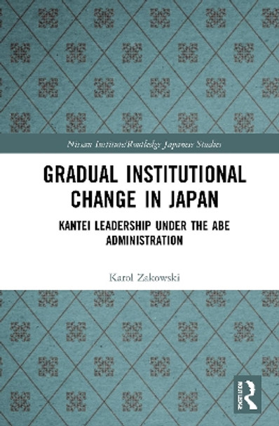 Gradual Institutional Change in Japan: Kantei Leadership under the Abe Administration by Karol Zakowski 9780367623364