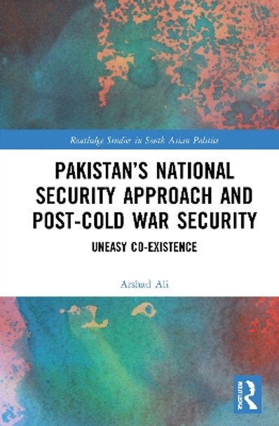 Pakistan's National Security Approach and Post-Cold War Security: Uneasy Co-existence by Arshad Ali 9780367709785