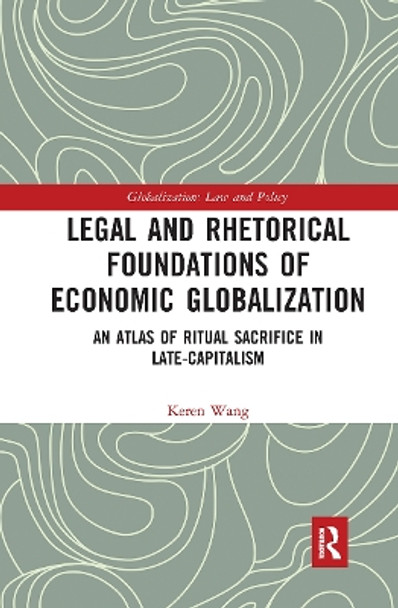 Legal and Rhetorical Foundations of Economic Globalization: An Atlas of Ritual Sacrifice in Late-Capitalism by Keren Wang 9780367727826