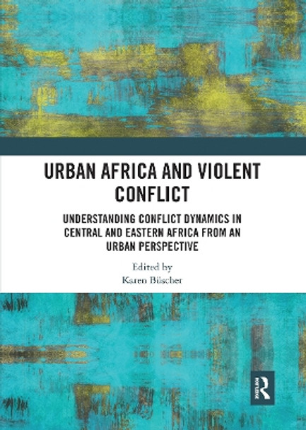 Urban Africa and Violent Conflict: Understanding Conflict Dynamics in Central and Eastern Africa from an Urban Perspective by Karen Buscher 9780367730376