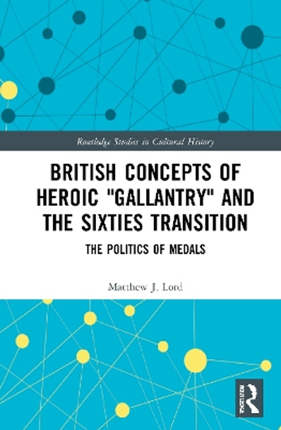 British Concepts of Heroic &quot;Gallantry&quot; and the Sixties Transition: The Politics of Medals by Matthew J. Lord 9780367769697