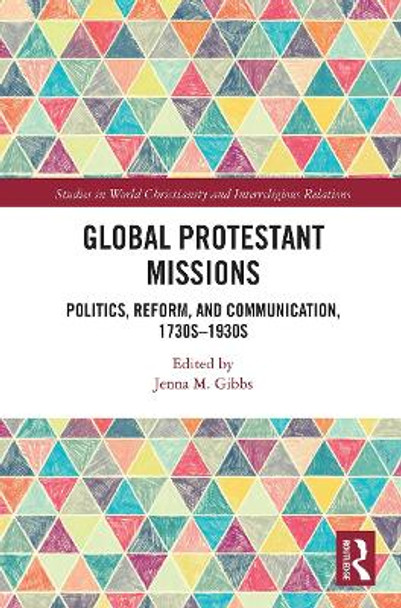 Global Protestant Missions: Politics, Reform, and Communication, 1730s-1930s by Jenna M. Gibbs 9780367785765