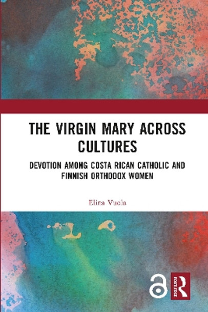 The Virgin Mary across Cultures: Devotion among Costa Rican Catholic and Finnish Orthodox Women by Elina Vuola 9780367786120