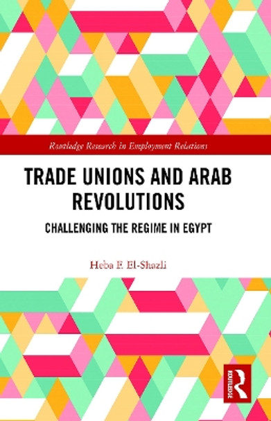 Trade Unions and Arab Revolutions: Challenging the Regime in Egypt by Heba F. El-Shazli 9780367786298