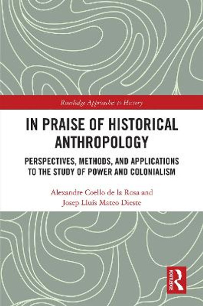 In Praise of Historical Anthropology: Perspectives, Methods, and Applications to the Study of Power and Colonialism by Alexandre Coello de la Rosa 9780367862237