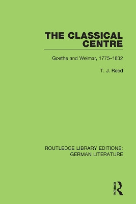 The Classical Centre: Goethe and Weimar, 1775-1832 by T. J. Reed 9780367856625
