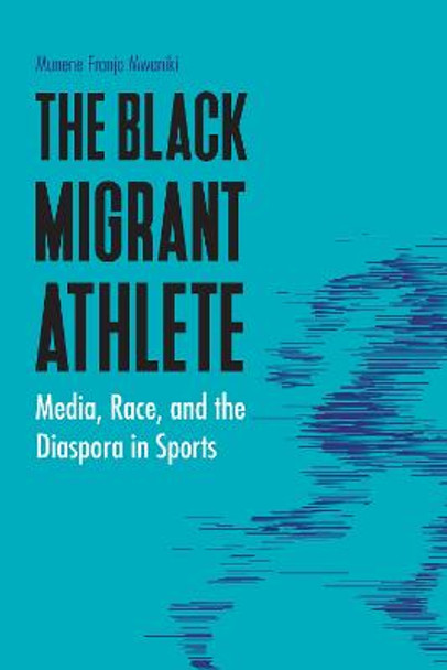 The Black Migrant Athlete: Media, Race, and the Diaspora in Sports by Munene Franjo Mwaniki