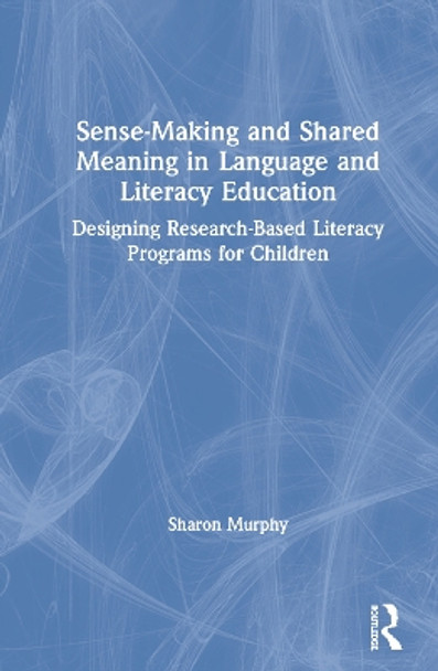 Sense-Making and Shared Meaning in Language and Literacy Education: A Framework for Research-based Teaching by Sharon Murphy 9780367152390