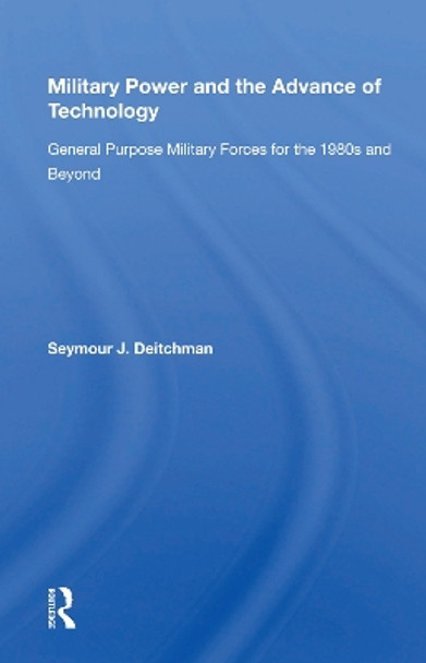 Military Power And The Advance Of Technology: General Purpose Military Forces For The 1980s And Beyond by Seymour J. Deitchman 9780367169671