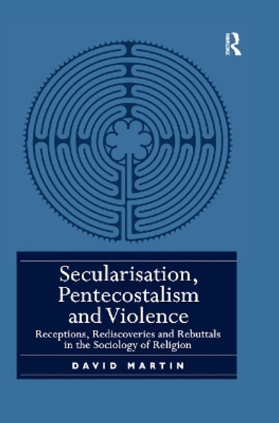 Secularisation, Pentecostalism and Violence: Receptions, Rediscoveries and Rebuttals in the Sociology of Religion by David Martin 9780367886752