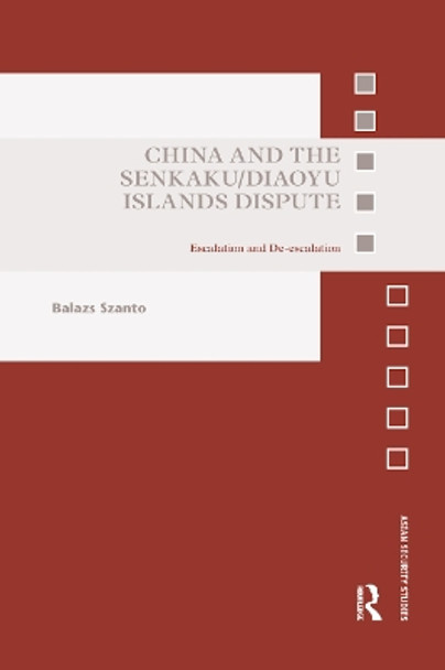 China and the Senkaku/Diaoyu Islands Dispute: Escalation and De-escalation by Balazs Szanto 9780367890797